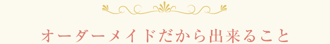 オーダーメイドだから出来ること